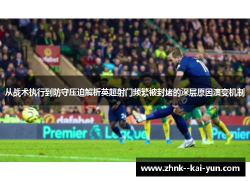 从战术执行到防守压迫解析英超射门频繁被封堵的深层原因演变机制 从战术执行到防守压迫解析英超射门频繁被封堵的深层原因演变机制