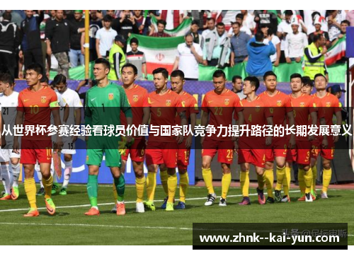 从世界杯参赛经验看球员价值与国家队竞争力提升路径的长期发展意义 从世界杯参赛经验看球员价值与国家队竞争力提升路径的长期发展意义