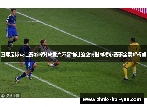 国际足球友谊赛巅峰对决盘点不容错过的激情时刻精彩赛事全景解析盛 国际足球友谊赛巅峰对决盘点不容错过的激情时刻精彩赛事全景解析盛