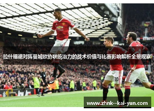 拉什福德对阵曼城欧协联统治力的战术价值与比赛影响解析全景观察 拉什福德对阵曼城欧协联统治力的战术价值与比赛影响解析全景观察
