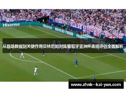 从临场数据到关键作用贝林厄姆对阵葡萄牙亚洲杯表现评估全面解析
