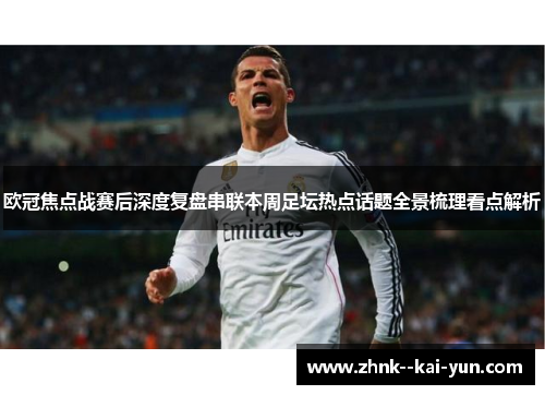 欧冠焦点战赛后深度复盘串联本周足坛热点话题全景梳理看点解析 欧冠焦点战赛后深度复盘串联本周足坛热点话题全景梳理看点解析