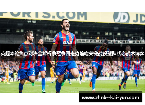 英超本轮焦点对决全解析争冠争四走势前瞻关键战役球队状态战术博弈