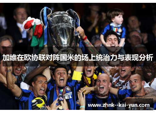 加维在欧协联对阵国米的场上统治力与表现分析 加维在欧协联对阵国米的场上统治力与表现分析