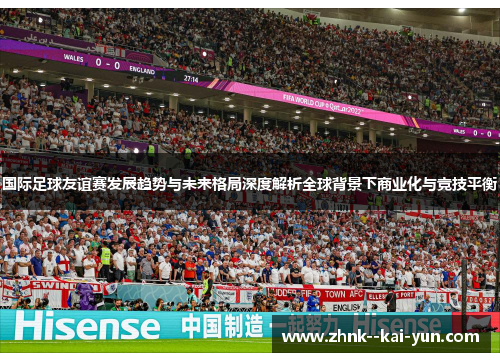 国际足球友谊赛发展趋势与未来格局深度解析全球背景下商业化与竞技平衡