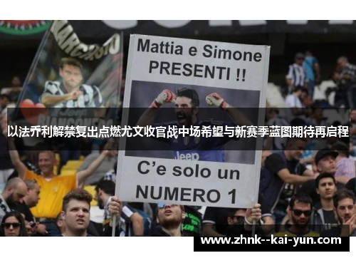 以法乔利解禁复出点燃尤文收官战中场希望与新赛季蓝图期待再启程 以法乔利解禁复出点燃尤文收官战中场希望与新赛季蓝图期待再启程