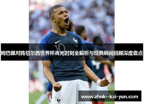 姆巴佩对阵切尔西世界杯高光时刻全解析与经典瞬间回顾深度盘点
