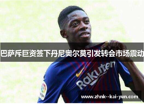 巴萨斥巨资签下丹尼奥尔莫引发转会市场震动