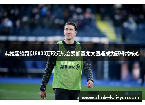 弗拉霍维奇以8000万欧元转会费加盟尤文图斯成为新锋线核心