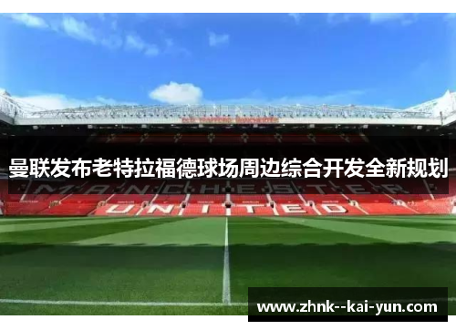 曼联发布老特拉福德球场周边综合开发全新规划 曼联发布老特拉福德球场周边综合开发全新规划