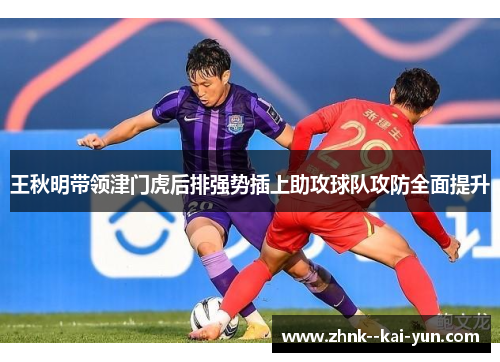 王秋明带领津门虎后排强势插上助攻球队攻防全面提升