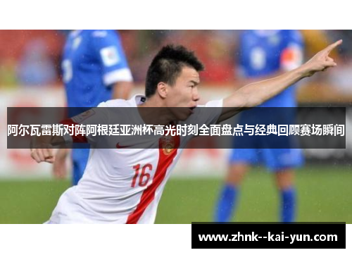 阿尔瓦雷斯对阵阿根廷亚洲杯高光时刻全面盘点与经典回顾赛场瞬间 阿尔瓦雷斯对阵阿根廷亚洲杯高光时刻全面盘点与经典回顾赛场瞬间