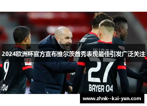 2024欧洲杯官方宣布维尔茨首秀表现最佳引发广泛关注 2024欧洲杯官方宣布维尔茨首秀表现最佳引发广泛关注