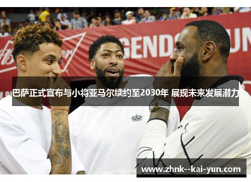 巴萨正式宣布与小将亚马尔续约至2030年 展现未来发展潜力 巴萨正式宣布与小将亚马尔续约至2030年 展现未来发展潜力