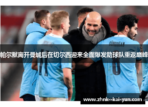 帕尔默离开曼城后在切尔西迎来全面爆发助球队重返巅峰 帕尔默离开曼城后在切尔西迎来全面爆发助球队重返巅峰