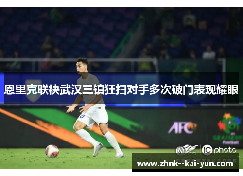 恩里克联袂武汉三镇狂扫对手多次破门表现耀眼 恩里克联袂武汉三镇狂扫对手多次破门表现耀眼