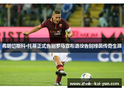 弗朗切斯科·托蒂正式告别罗马宣布退役告别绿茵传奇生涯 弗朗切斯科·托蒂正式告别罗马宣布退役告别绿茵传奇生涯