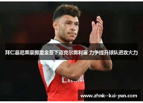 拜仁慕尼黑豪掷重金签下迈克尔奥利塞 力争提升球队进攻火力 拜仁慕尼黑豪掷重金签下迈克尔奥利塞 力争提升球队进攻火力