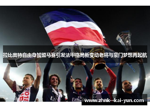 拉比奥特自由身加盟马赛引发法甲格局新变动老将与豪门梦想再起航