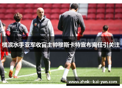 横滨水手亚军收官主帅穆斯卡特宣布离任引关注