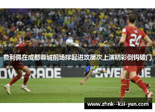 费利佩在成都蓉城前场撑起进攻屡次上演精彩倒钩破门