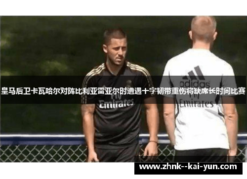 皇马后卫卡瓦哈尔对阵比利亚雷亚尔时遭遇十字韧带重伤将缺席长时间比赛 皇马后卫卡瓦哈尔对阵比利亚雷亚尔时遭遇十字韧带重伤将缺席长时间比赛