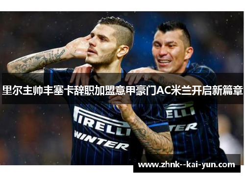里尔主帅丰塞卡辞职加盟意甲豪门AC米兰开启新篇章 里尔主帅丰塞卡辞职加盟意甲豪门AC米兰开启新篇章