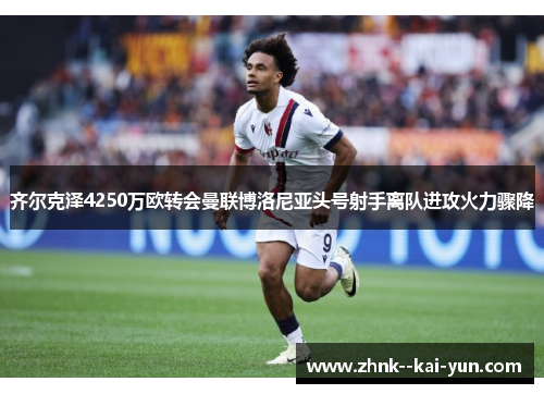 齐尔克泽4250万欧转会曼联博洛尼亚头号射手离队进攻火力骤降 齐尔克泽4250万欧转会曼联博洛尼亚头号射手离队进攻火力骤降
