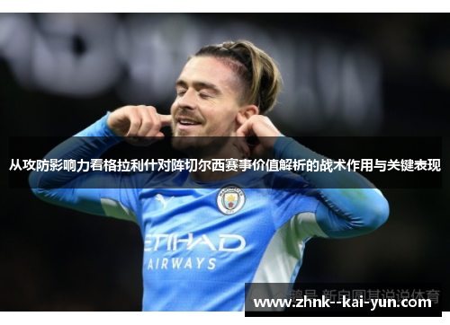 从攻防影响力看格拉利什对阵切尔西赛事价值解析的战术作用与关键表现 从攻防影响力看格拉利什对阵切尔西赛事价值解析的战术作用与关键表现