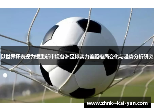 以世界杯表现为镜重新审视各洲足球实力差距格局变化与趋势分析研究 以世界杯表现为镜重新审视各洲足球实力差距格局变化与趋势分析研究