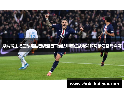 摩纳哥主场三球完胜巴黎圣日耳曼法甲焦点战爆冷改写争冠格局震荡 摩纳哥主场三球完胜巴黎圣日耳曼法甲焦点战爆冷改写争冠格局震荡