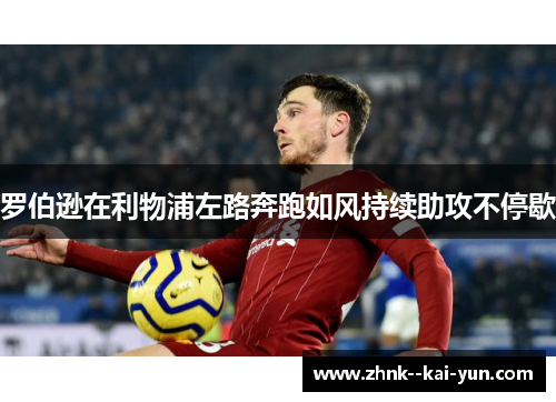 罗伯逊在利物浦左路奔跑如风持续助攻不停歇 罗伯逊在利物浦左路奔跑如风持续助攻不停歇