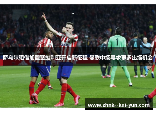 萨乌尔租借加盟塞维利亚开启新征程 曼联中场寻求更多出场机会 萨乌尔租借加盟塞维利亚开启新征程 曼联中场寻求更多出场机会