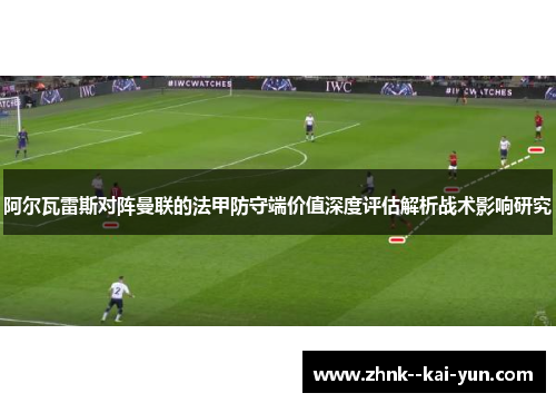 阿尔瓦雷斯对阵曼联的法甲防守端价值深度评估解析战术影响研究 阿尔瓦雷斯对阵曼联的法甲防守端价值深度评估解析战术影响研究
