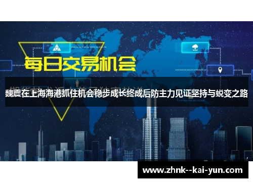 魏震在上海海港抓住机会稳步成长终成后防主力见证坚持与蜕变之路 魏震在上海海港抓住机会稳步成长终成后防主力见证坚持与蜕变之路