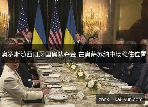 奥罗斯随西班牙国奥队夺金 在奥萨苏纳中场稳住位置 奥罗斯随西班牙国奥队夺金 在奥萨苏纳中场稳住位置