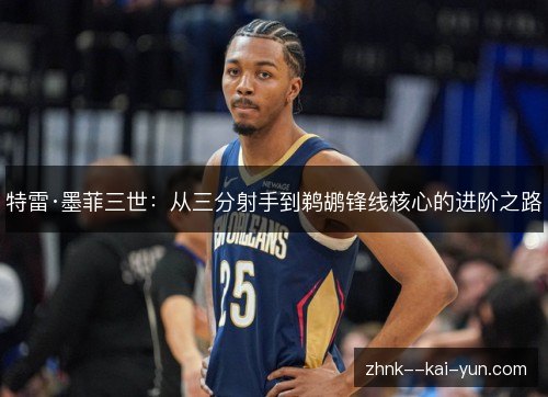 特雷·墨菲三世:从三分射手到鹈鹕锋线核心的进阶之路 特雷·墨菲三世:从三分射手到鹈鹕锋线核心的进阶之路